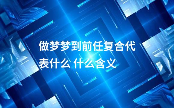 做梦梦到前任复合代表什么 什么含义
